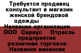 Требуется продавец-консультант в магазин женской брендовой одежды “Charuel“ › Название организации ­ ООО“ Сириус“ › Отрасль предприятия ­ розничная торговля › Название вакансии ­ продавец-консультант › Место работы ­ Магазин “Charuel“, ТРЦ “Галерея Новосибирск“ › Подчинение ­ Директору, администратору. › Возраст от ­ 25 › Возраст до ­ 45 - Новосибирская обл., Новосибирск г. Работа » Вакансии   . Новосибирская обл.,Новосибирск г.